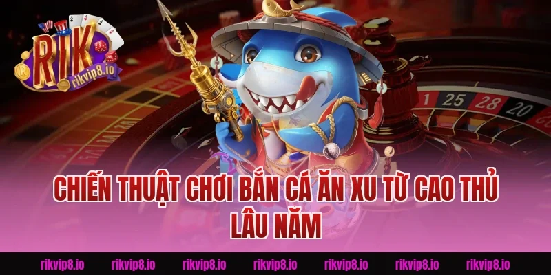 Chiến thuật chơi Bắn Cá Ăn Xu từ cao thủ Rikvip