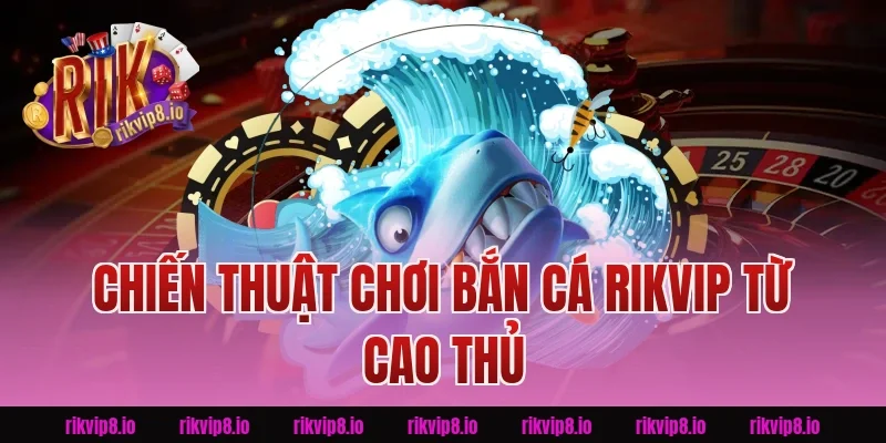 Chiến Thuật Chơi Bắn Cá Rikvip Từ Cao Thủ