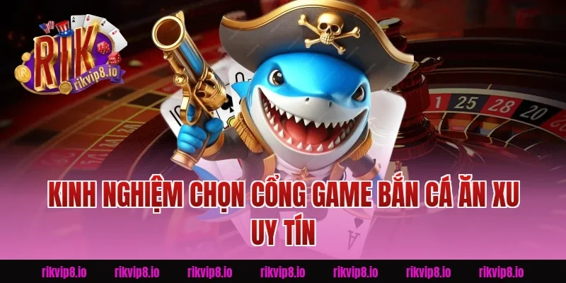 Kinh nghiệm chọn cổng game Bắn Cá Ăn Xu uy tín Rikvip