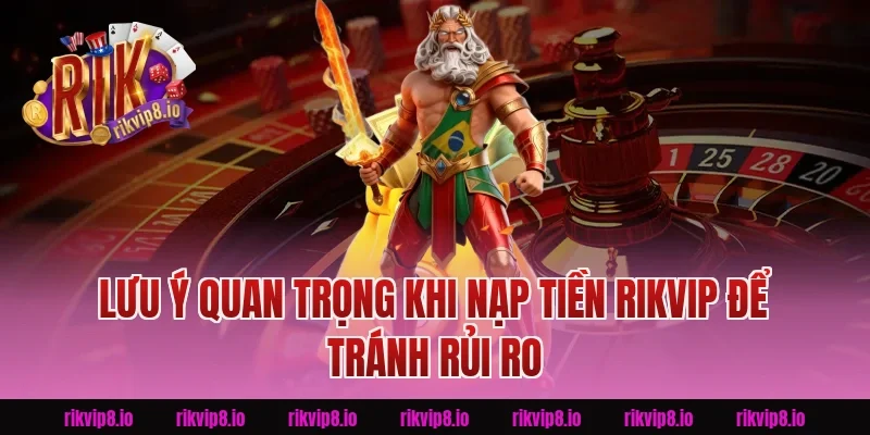 Lưu ý quan trọng khi Nạp Tiền Rikvip để tránh rủi ro