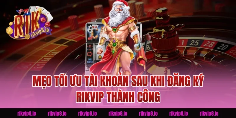 Mẹo tối ưu tài khoản sau khi Đăng Ký Rikvip thành công