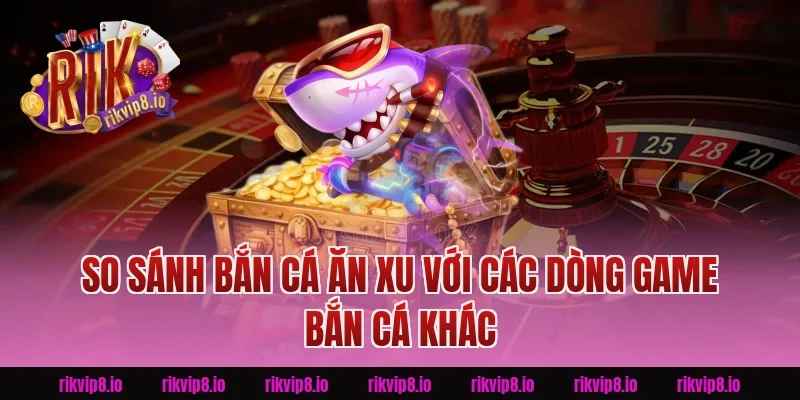 So sánh Bắn Cá Ăn Xu với các dòng game bắn cá khác tại Rikvip