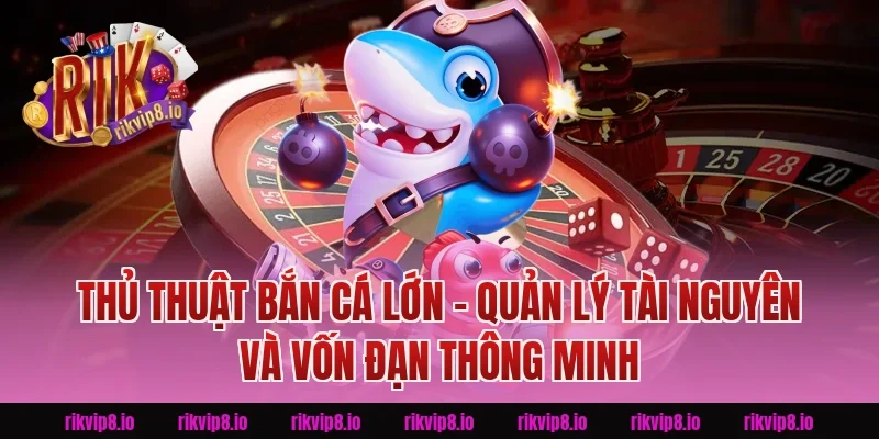 Thủ Thuật Bắn Cá Lớn Rikvip – Quản Lý Tài Nguyên Và Vốn Đạn Thông Minh