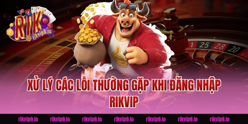 Xử Lý Các Lỗi Thường Gặp Khi Đăng Nhập Rikvip